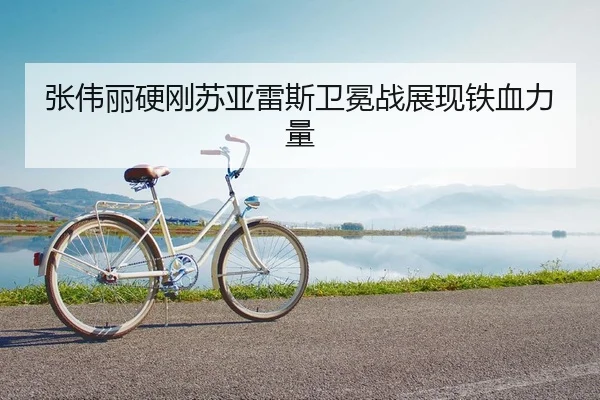 张伟丽硬刚苏亚雷斯卫冕战展现铁血力量 - kaiyun